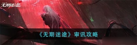 无期迷途审讯攻略 无期迷途审讯技巧内容分享