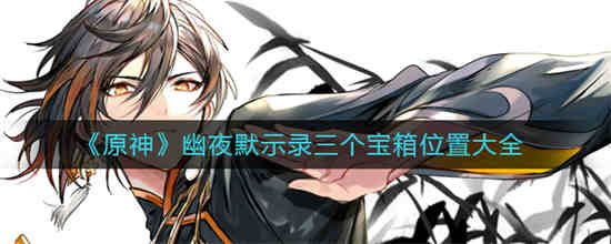 原神幽夜默示录三个宝箱位置一览2023-原神幽夜默示录三个宝箱都在哪