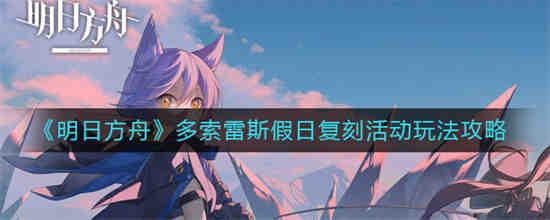 明日方舟多索雷斯假日复刻活动怎么玩-明日方舟多索雷斯假日复刻活动攻略大全