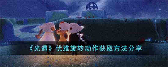 光遇优雅旋转动作怎么获得-光遇优雅旋转动作获取技巧分享