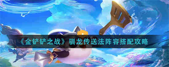 金铲铲之战驯龙传送法阵容怎么玩-金铲铲之战驯龙传送法阵容搭配推荐