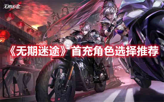 无期迷途首充角色怎么选择-无期迷途首充角色选择推荐2023