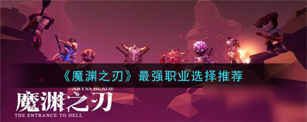 魔渊之刃新手怎么选职业-魔渊之刃新手职业选择推荐2023