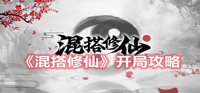 混搭修仙开局怎么玩-新手开局玩法攻略