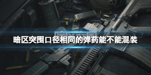 暗区突围相同口径的子弹可以混装吗 暗区突围口径相同的弹药能不能混装