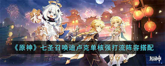 原神七圣召唤迪卢克单核强打流怎么搭配 七圣召唤迪卢克单核强打流阵容搭配