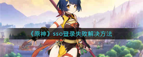 原神sso登录失败怎么解决 原神sso登录失败解决方法介绍